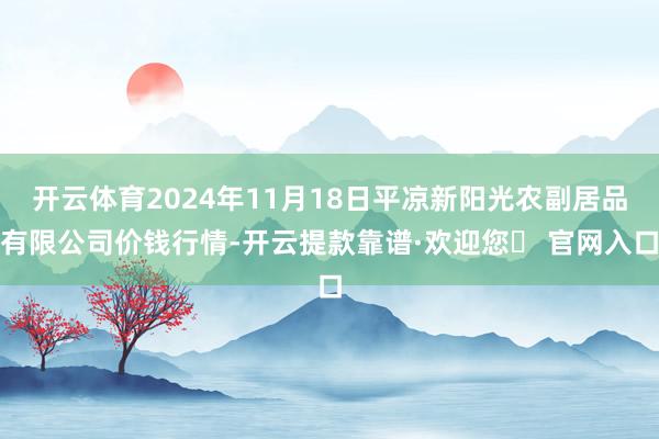 开云体育2024年11月18日平凉新阳光农副居品有限公司价钱行情-开云提款靠谱·欢迎您✅ 官网入口