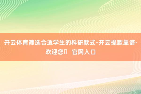 开云体育筛选合适学生的科研款式-开云提款靠谱·欢迎您✅ 官网入口