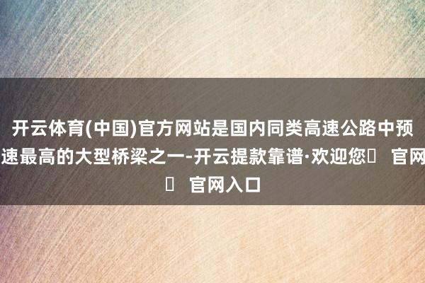 开云体育(中国)官方网站是国内同类高速公路中预备时速最高的大型桥梁之一-开云提款靠谱·欢迎您✅ 官网入口