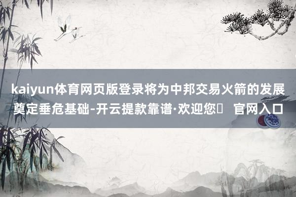 kaiyun体育网页版登录将为中邦交易火箭的发展奠定垂危基础-开云提款靠谱·欢迎您✅ 官网入口