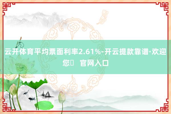 云开体育平均票面利率2.61%-开云提款靠谱·欢迎您✅ 官网入口