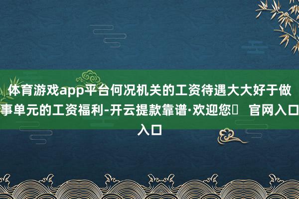 体育游戏app平台何况机关的工资待遇大大好于做事单元的工资福利-开云提款靠谱·欢迎您✅ 官网入口