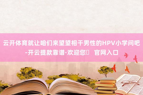 云开体育就让咱们来望望相干男性的HPV小学问吧-开云提款靠谱·欢迎您✅ 官网入口
