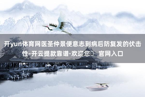 开yun体育网医圣仲景便意志到病后防复发的伏击性-开云提款靠谱·欢迎您✅ 官网入口