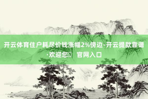开云体育住户耗尽价钱涨幅2%傍边-开云提款靠谱·欢迎您✅ 官网入口