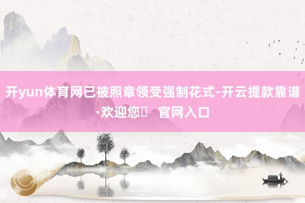开yun体育网已被照章领受强制花式-开云提款靠谱·欢迎您✅ 官网入口