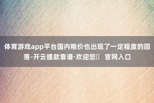 体育游戏app平台国内粮价也出现了一定程度的回落-开云提款靠谱·欢迎您✅ 官网入口