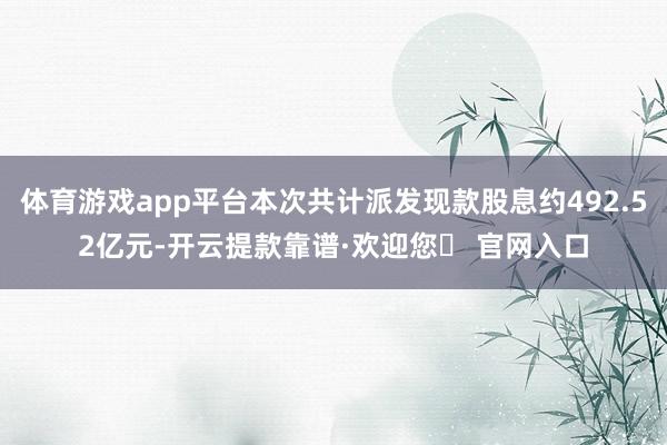 体育游戏app平台本次共计派发现款股息约492.52亿元-开云提款靠谱·欢迎您✅ 官网入口