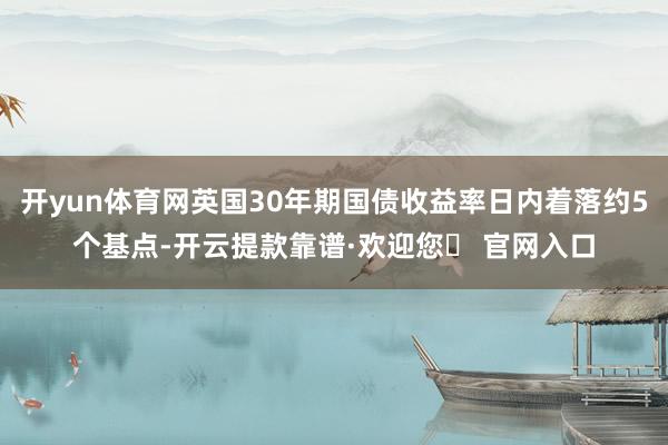 开yun体育网英国30年期国债收益率日内着落约5个基点-开云提款靠谱·欢迎您✅ 官网入口