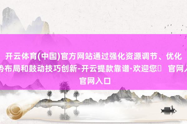开云体育(中国)官方网站通过强化资源调节、优化形势布局和鼓动技巧创新-开云提款靠谱·欢迎您✅ 官网入口