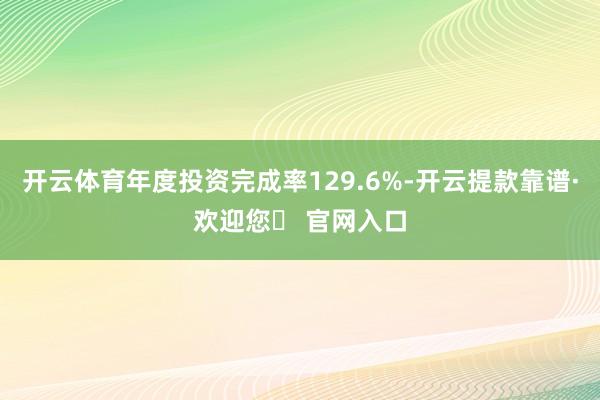 开云体育年度投资完成率129.6%-开云提款靠谱·欢迎您✅ 官网入口