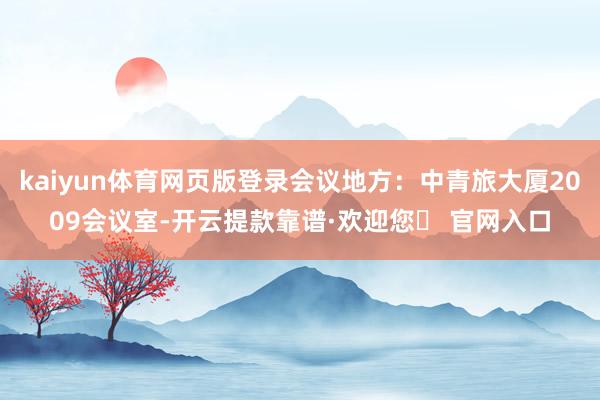 kaiyun体育网页版登录会议地方：中青旅大厦2009会议室-开云提款靠谱·欢迎您✅ 官网入口