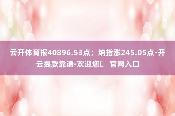 云开体育报40896.53点；纳指涨245.05点-开云提款靠谱·欢迎您✅ 官网入口