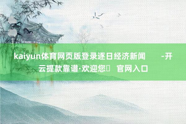 kaiyun体育网页版登录逐日经济新闻       -开云提款靠谱·欢迎您✅ 官网入口