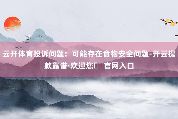 云开体育投诉问题：可能存在食物安全问题-开云提款靠谱·欢迎您✅ 官网入口