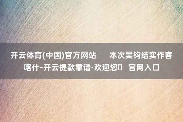 开云体育(中国)官方网站      本次吴钩结实作客喀什-开云提款靠谱·欢迎您✅ 官网入口