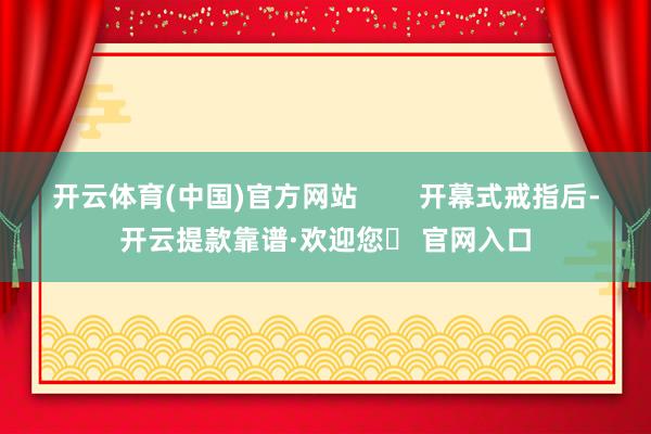 开云体育(中国)官方网站        开幕式戒指后-开云提款靠谱·欢迎您✅ 官网入口