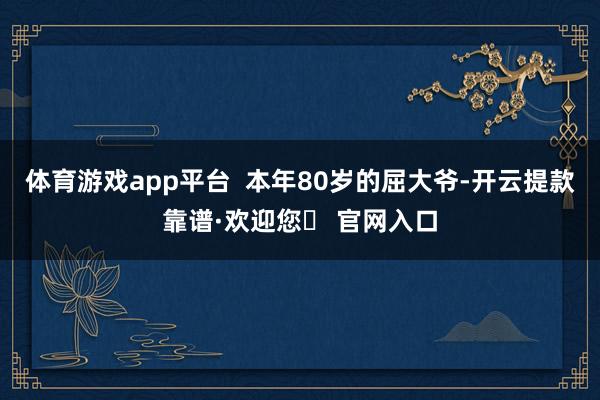体育游戏app平台  本年80岁的屈大爷-开云提款靠谱·欢迎您✅ 官网入口