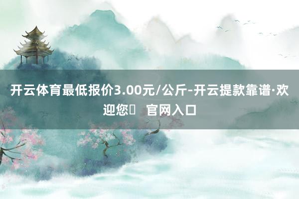 开云体育最低报价3.00元/公斤-开云提款靠谱·欢迎您✅ 官网入口