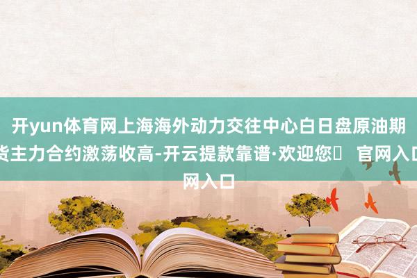 开yun体育网上海海外动力交往中心白日盘原油期货主力合约激荡收高-开云提款靠谱·欢迎您✅ 官网入口