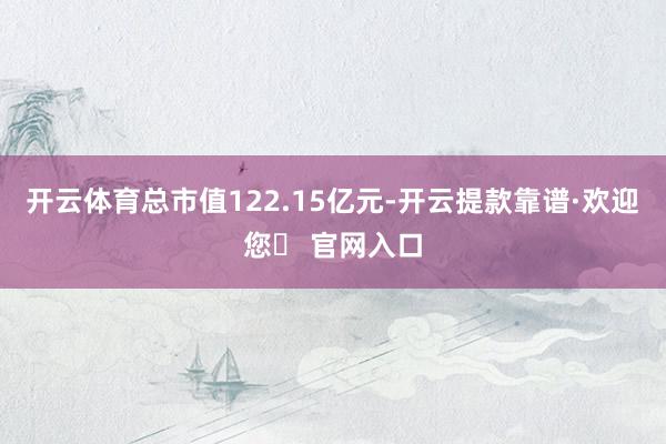 开云体育总市值122.15亿元-开云提款靠谱·欢迎您✅ 官网入口