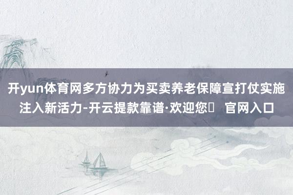 开yun体育网多方协力为买卖养老保障宣打仗实施注入新活力-开云提款靠谱·欢迎您✅ 官网入口
