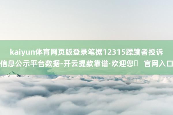 kaiyun体育网页版登录笔据12315蹂躏者投诉信息公示平台数据-开云提款靠谱·欢迎您✅ 官网入口