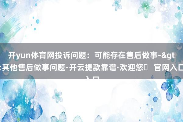 开yun体育网投诉问题：可能存在售后做事->其他售后做事问题-开云提款靠谱·欢迎您✅ 官网入口