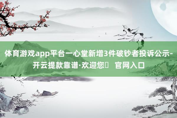 体育游戏app平台一心堂新增3件破钞者投诉公示-开云提款靠谱·欢迎您✅ 官网入口