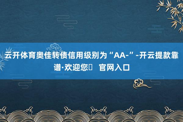 云开体育奥佳转债信用级别为“AA-”-开云提款靠谱·欢迎您✅ 官网入口