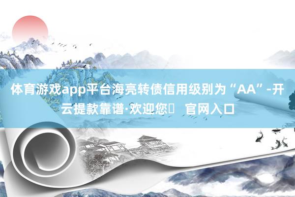 体育游戏app平台海亮转债信用级别为“AA”-开云提款靠谱·欢迎您✅ 官网入口