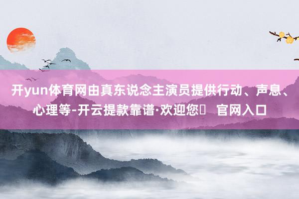开yun体育网由真东说念主演员提供行动、声息、心理等-开云提款靠谱·欢迎您✅ 官网入口