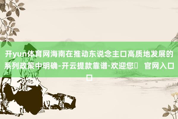 开yun体育网海南在推动东说念主口高质地发展的系列政策中明确-开云提款靠谱·欢迎您✅ 官网入口