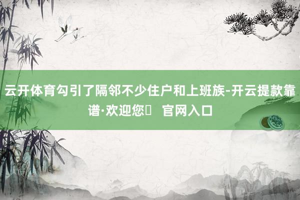 云开体育勾引了隔邻不少住户和上班族-开云提款靠谱·欢迎您✅ 官网入口