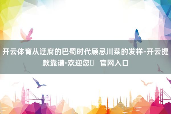 开云体育从迂腐的巴蜀时代顾忌川菜的发祥-开云提款靠谱·欢迎您✅ 官网入口