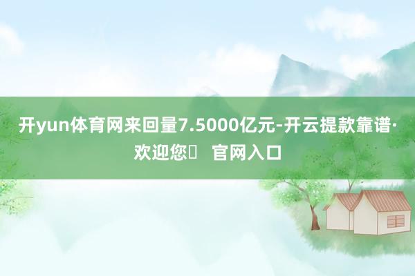 开yun体育网来回量7.5000亿元-开云提款靠谱·欢迎您✅ 官网入口