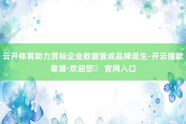 云开体育助力贯标企业数据管成品牌诞生-开云提款靠谱·欢迎您✅ 官网入口