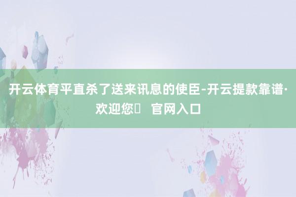 开云体育平直杀了送来讯息的使臣-开云提款靠谱·欢迎您✅ 官网入口
