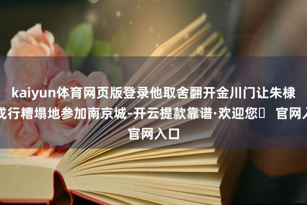 kaiyun体育网页版登录他取舍翻开金川门让朱棣的戎行糟塌地参加南京城-开云提款靠谱·欢迎您✅ 官网入口