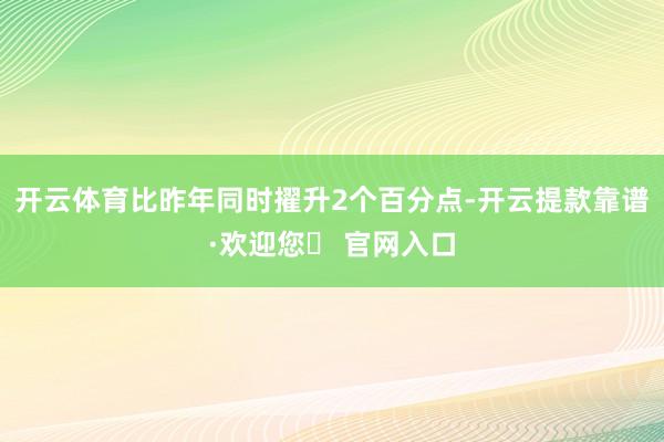 开云体育比昨年同时擢升2个百分点-开云提款靠谱·欢迎您✅ 官网入口