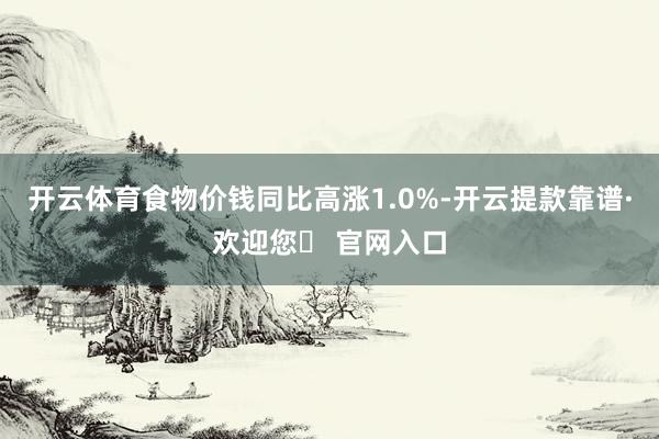 开云体育食物价钱同比高涨1.0%-开云提款靠谱·欢迎您✅ 官网入口