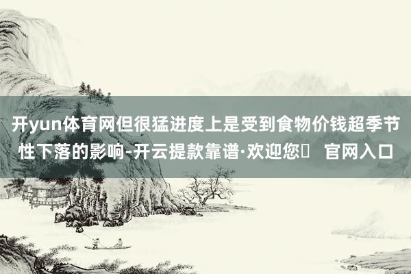 开yun体育网但很猛进度上是受到食物价钱超季节性下落的影响-开云提款靠谱·欢迎您✅ 官网入口