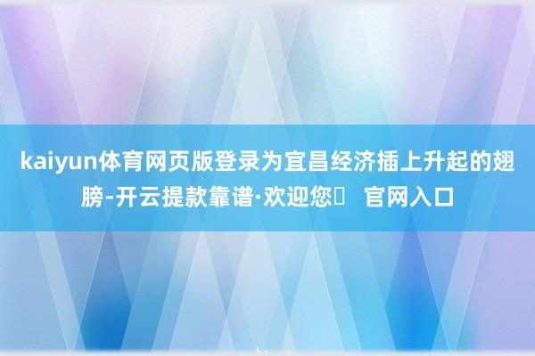 kaiyun体育网页版登录为宜昌经济插上升起的翅膀-开云提款靠谱·欢迎您✅ 官网入口