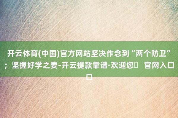 开云体育(中国)官方网站坚决作念到“两个防卫”；坚握好学之要-开云提款靠谱·欢迎您✅ 官网入口