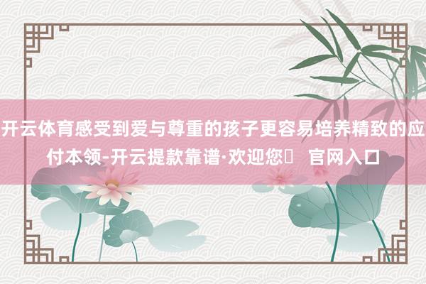 开云体育感受到爱与尊重的孩子更容易培养精致的应付本领-开云提款靠谱·欢迎您✅ 官网入口