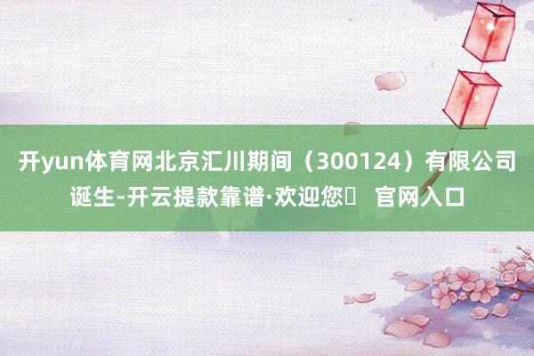 开yun体育网北京汇川期间（300124）有限公司诞生-开云提款靠谱·欢迎您✅ 官网入口