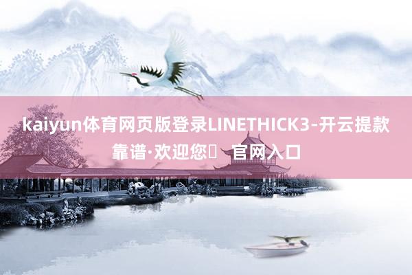 kaiyun体育网页版登录LINETHICK3-开云提款靠谱·欢迎您✅ 官网入口