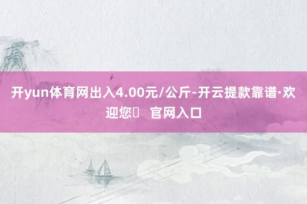 开yun体育网出入4.00元/公斤-开云提款靠谱·欢迎您✅ 官网入口