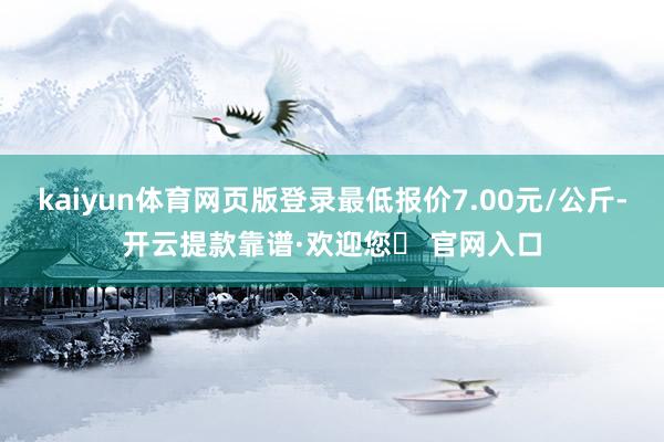 kaiyun体育网页版登录最低报价7.00元/公斤-开云提款靠谱·欢迎您✅ 官网入口