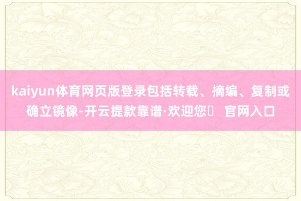 kaiyun体育网页版登录包括转载、摘编、复制或确立镜像-开云提款靠谱·欢迎您✅ 官网入口